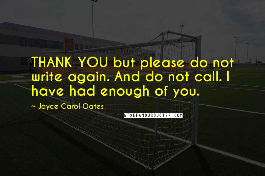 Joyce Carol Oates Quotes: THANK YOU but please do not write again. And do not call. I have had enough of you.