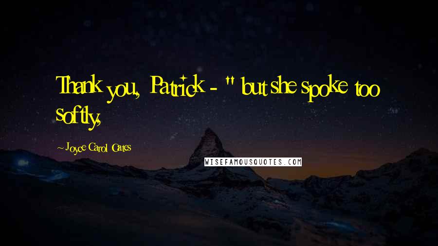 Joyce Carol Oates Quotes: Thank you, Patrick - " but she spoke too softly,