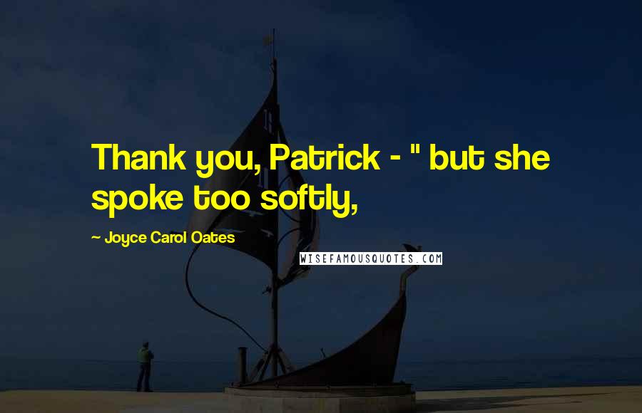 Joyce Carol Oates Quotes: Thank you, Patrick - " but she spoke too softly,