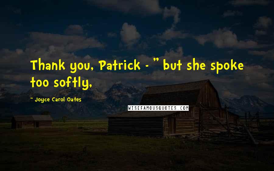 Joyce Carol Oates Quotes: Thank you, Patrick - " but she spoke too softly,