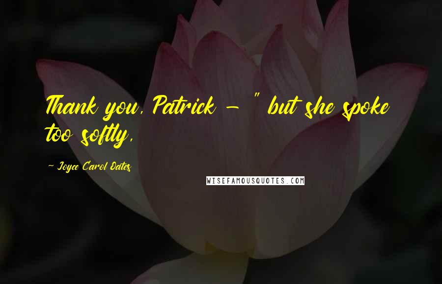 Joyce Carol Oates Quotes: Thank you, Patrick - " but she spoke too softly,