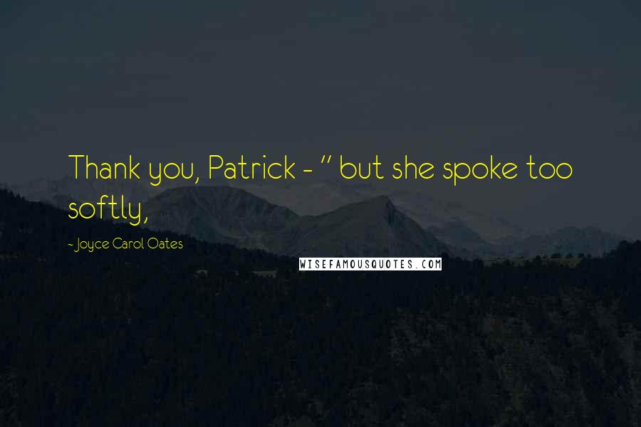 Joyce Carol Oates Quotes: Thank you, Patrick - " but she spoke too softly,