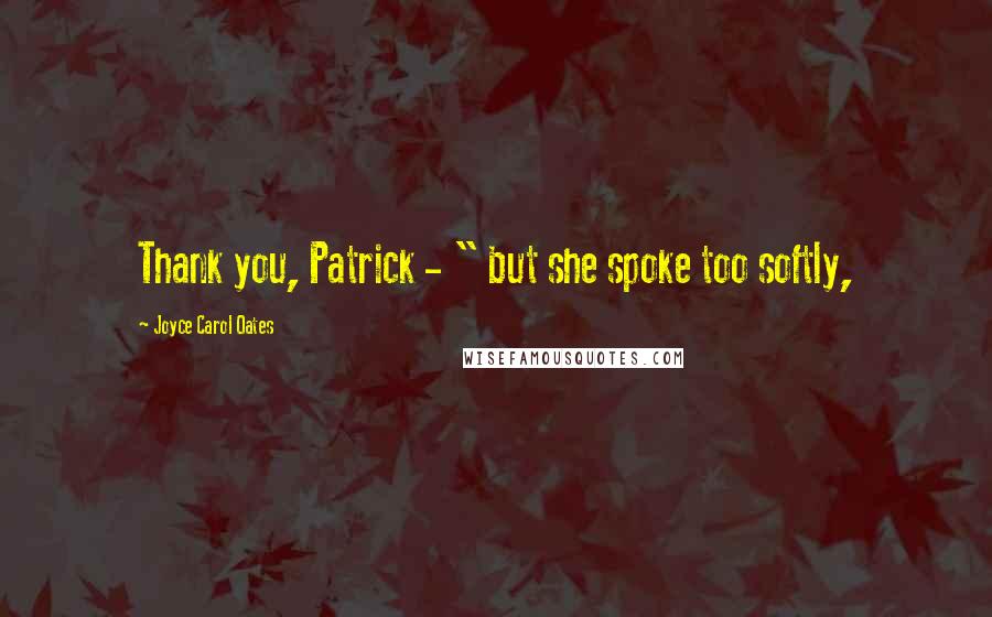 Joyce Carol Oates Quotes: Thank you, Patrick - " but she spoke too softly,