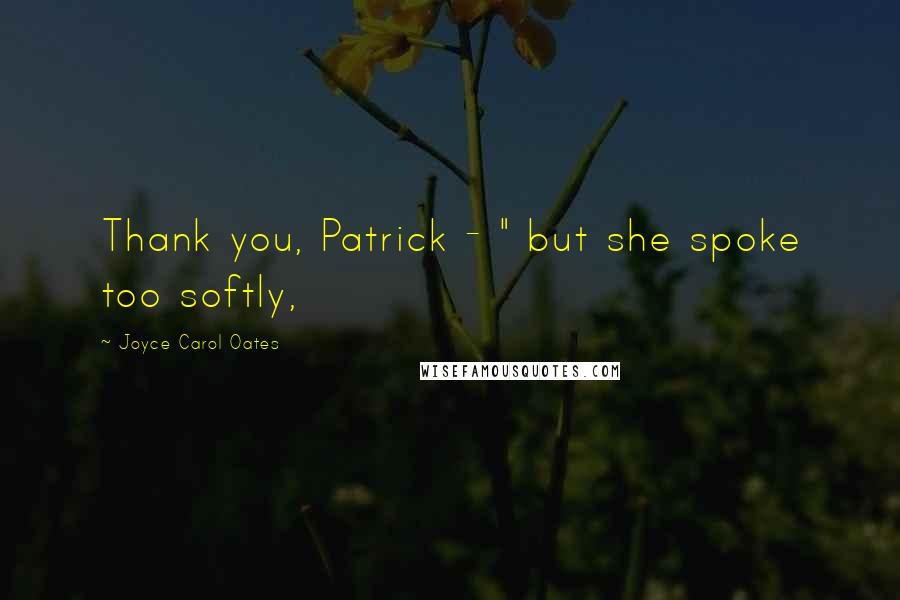 Joyce Carol Oates Quotes: Thank you, Patrick - " but she spoke too softly,