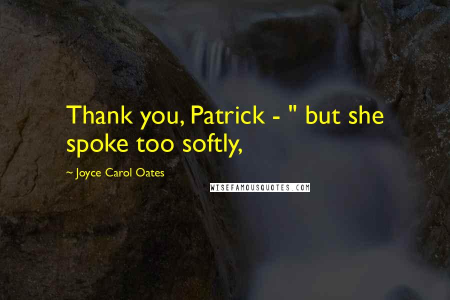 Joyce Carol Oates Quotes: Thank you, Patrick - " but she spoke too softly,