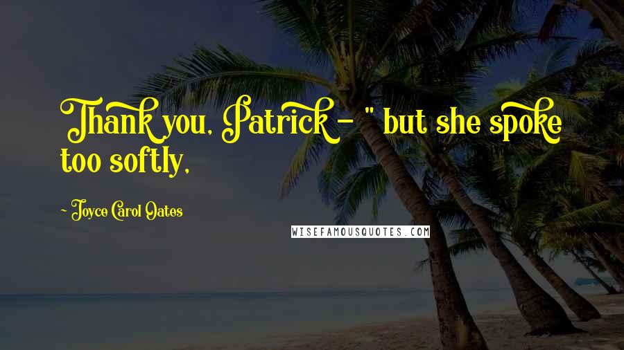 Joyce Carol Oates Quotes: Thank you, Patrick - " but she spoke too softly,