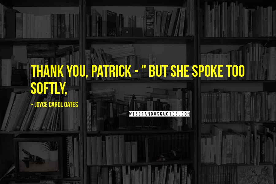 Joyce Carol Oates Quotes: Thank you, Patrick - " but she spoke too softly,