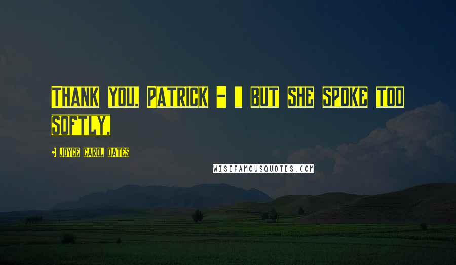 Joyce Carol Oates Quotes: Thank you, Patrick - " but she spoke too softly,