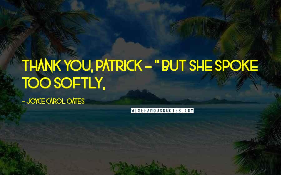 Joyce Carol Oates Quotes: Thank you, Patrick - " but she spoke too softly,
