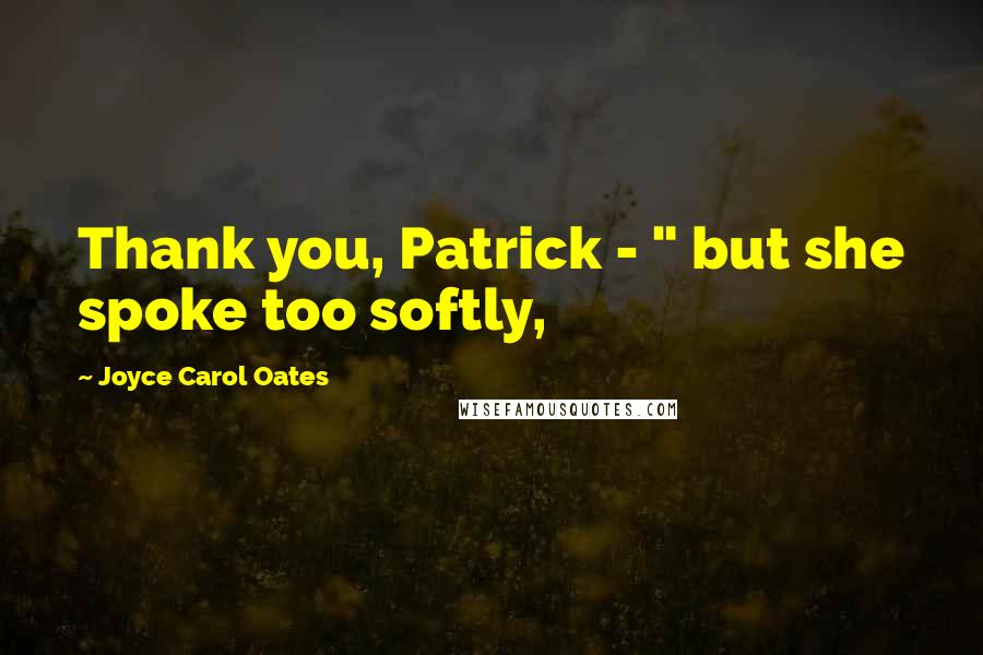 Joyce Carol Oates Quotes: Thank you, Patrick - " but she spoke too softly,