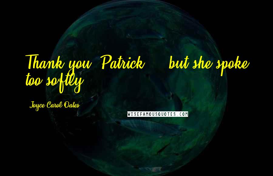 Joyce Carol Oates Quotes: Thank you, Patrick - " but she spoke too softly,