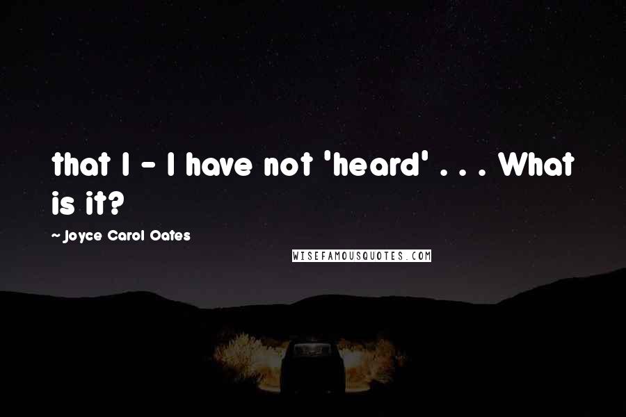 Joyce Carol Oates Quotes: that I - I have not 'heard' . . . What is it?