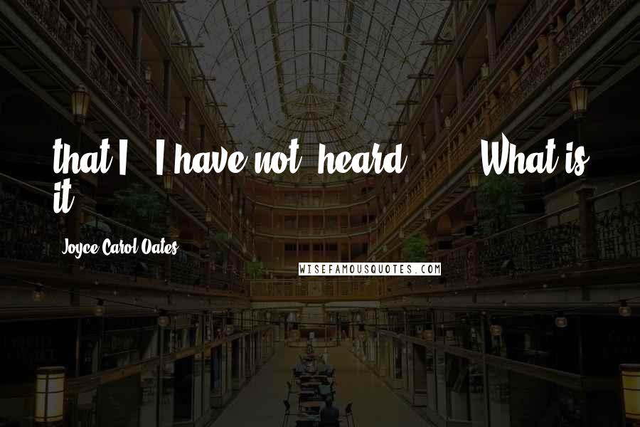 Joyce Carol Oates Quotes: that I - I have not 'heard' . . . What is it?