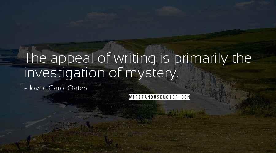 Joyce Carol Oates Quotes: The appeal of writing is primarily the investigation of mystery.
