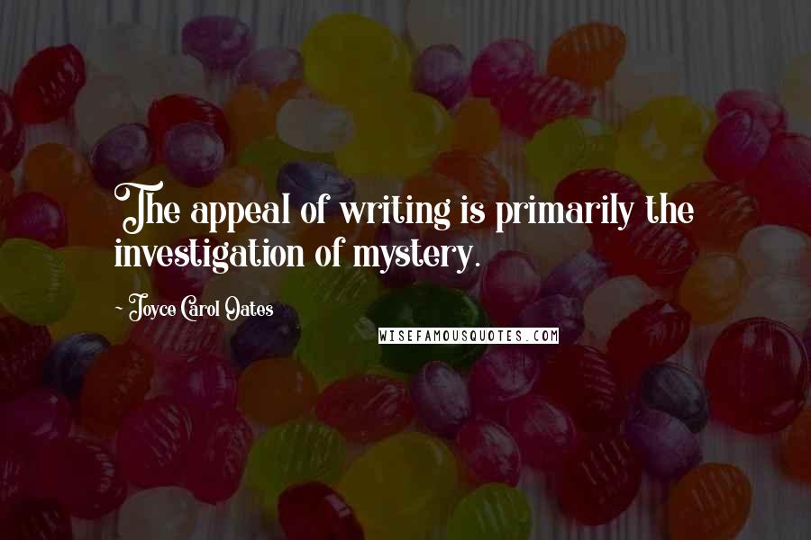 Joyce Carol Oates Quotes: The appeal of writing is primarily the investigation of mystery.