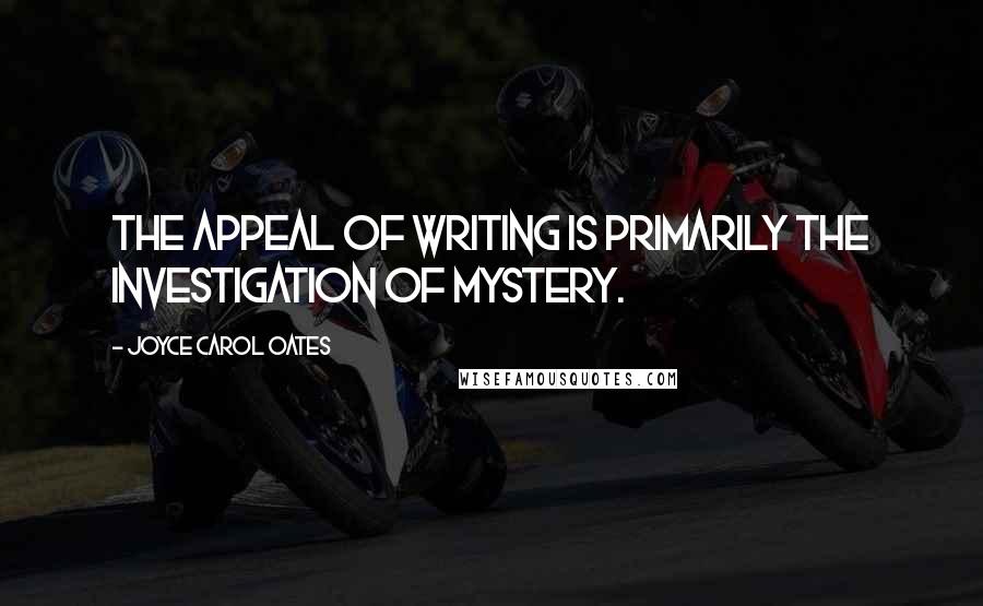 Joyce Carol Oates Quotes: The appeal of writing is primarily the investigation of mystery.