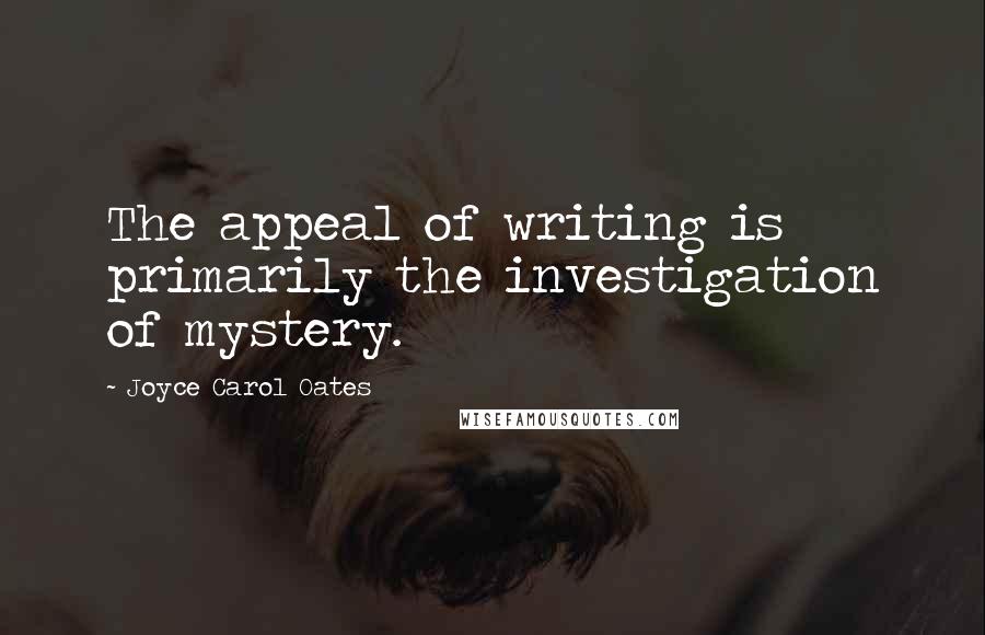 Joyce Carol Oates Quotes: The appeal of writing is primarily the investigation of mystery.