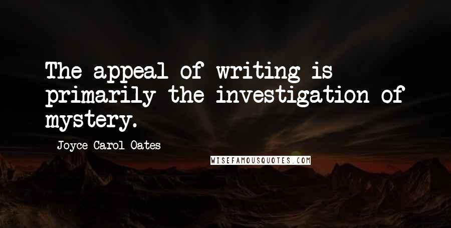 Joyce Carol Oates Quotes: The appeal of writing is primarily the investigation of mystery.