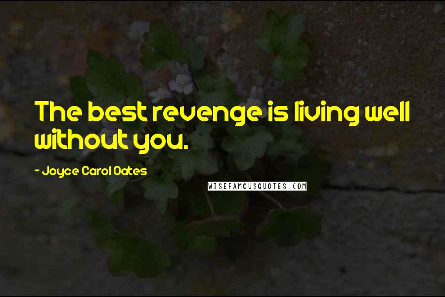 Joyce Carol Oates Quotes: The best revenge is living well without you.