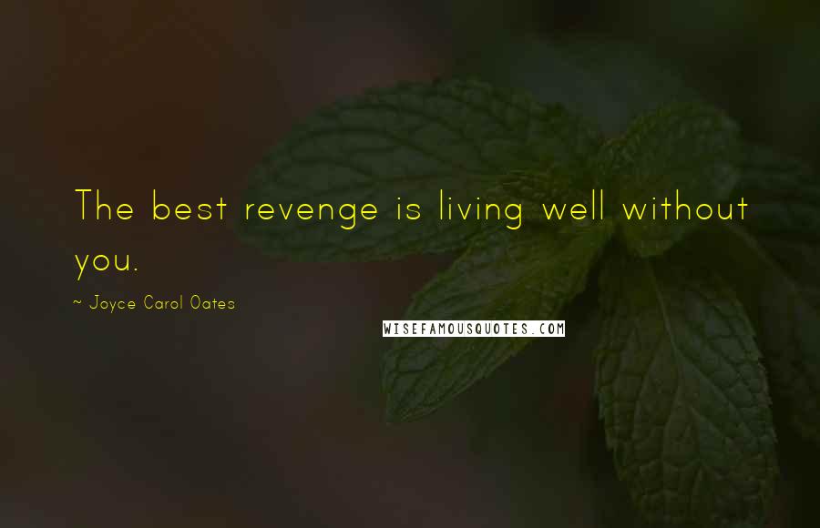 Joyce Carol Oates Quotes: The best revenge is living well without you.