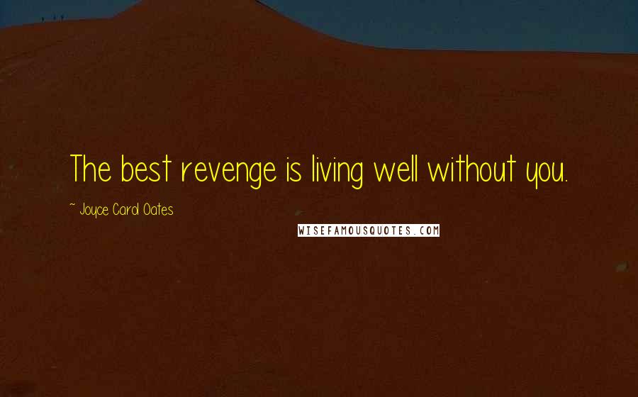 Joyce Carol Oates Quotes: The best revenge is living well without you.