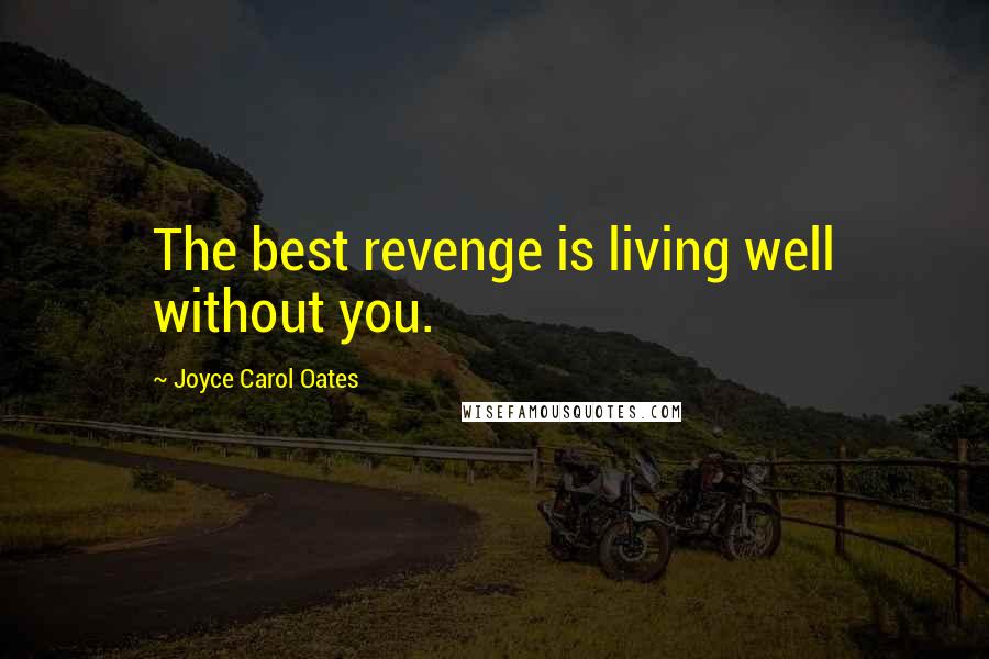 Joyce Carol Oates Quotes: The best revenge is living well without you.