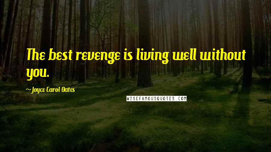 Joyce Carol Oates Quotes: The best revenge is living well without you.