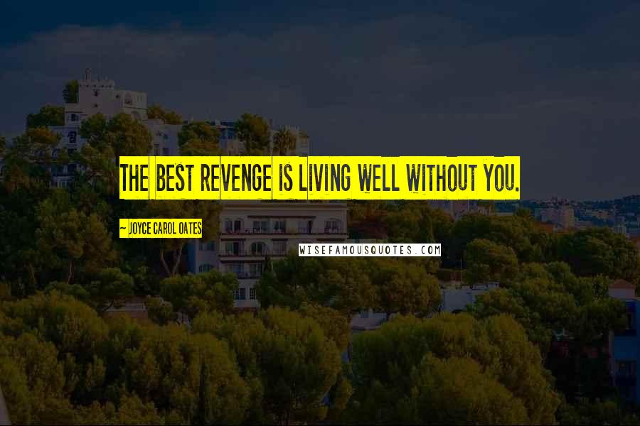 Joyce Carol Oates Quotes: The best revenge is living well without you.