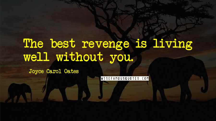 Joyce Carol Oates Quotes: The best revenge is living well without you.