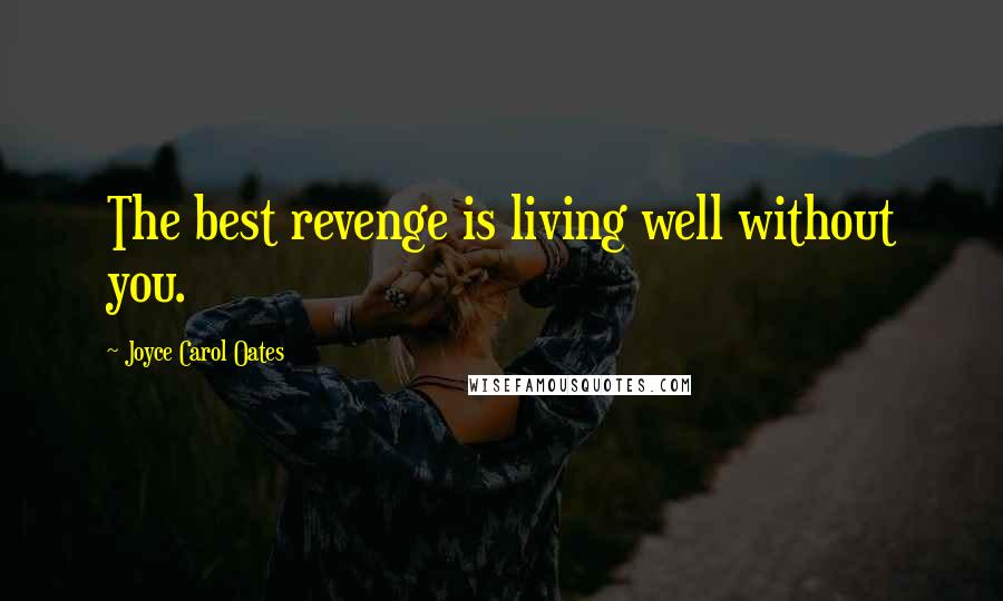 Joyce Carol Oates Quotes: The best revenge is living well without you.