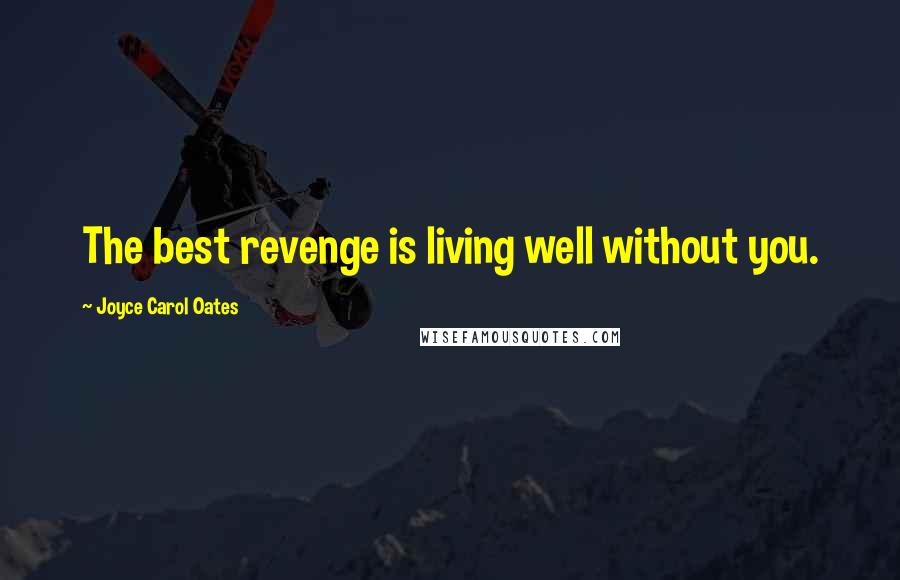 Joyce Carol Oates Quotes: The best revenge is living well without you.