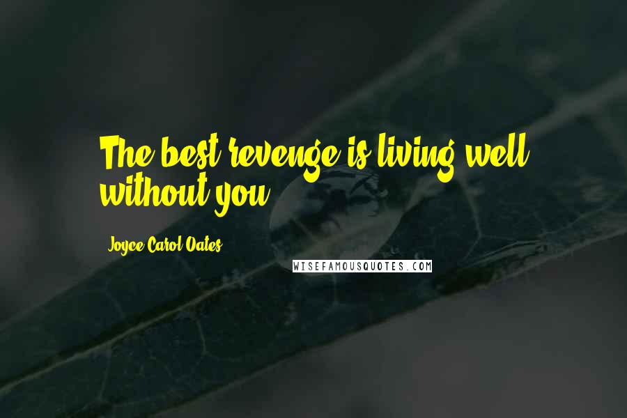 Joyce Carol Oates Quotes: The best revenge is living well without you.