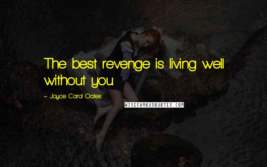 Joyce Carol Oates Quotes: The best revenge is living well without you.