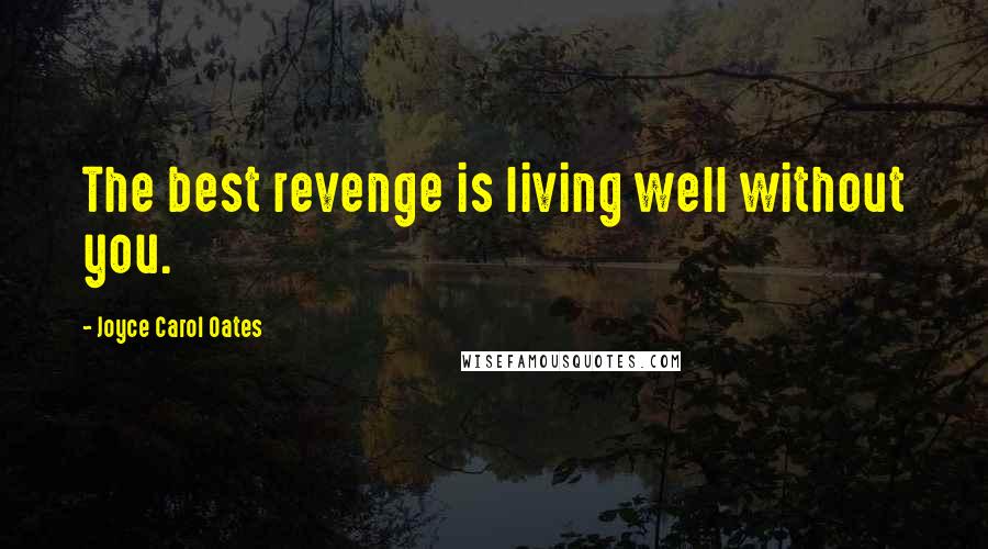 Joyce Carol Oates Quotes: The best revenge is living well without you.