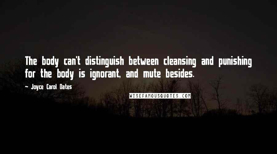 Joyce Carol Oates Quotes: The body can't distinguish between cleansing and punishing for the body is ignorant, and mute besides.