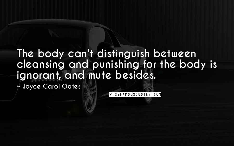 Joyce Carol Oates Quotes: The body can't distinguish between cleansing and punishing for the body is ignorant, and mute besides.