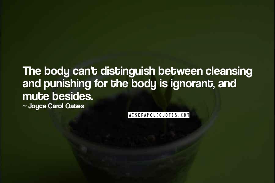 Joyce Carol Oates Quotes: The body can't distinguish between cleansing and punishing for the body is ignorant, and mute besides.