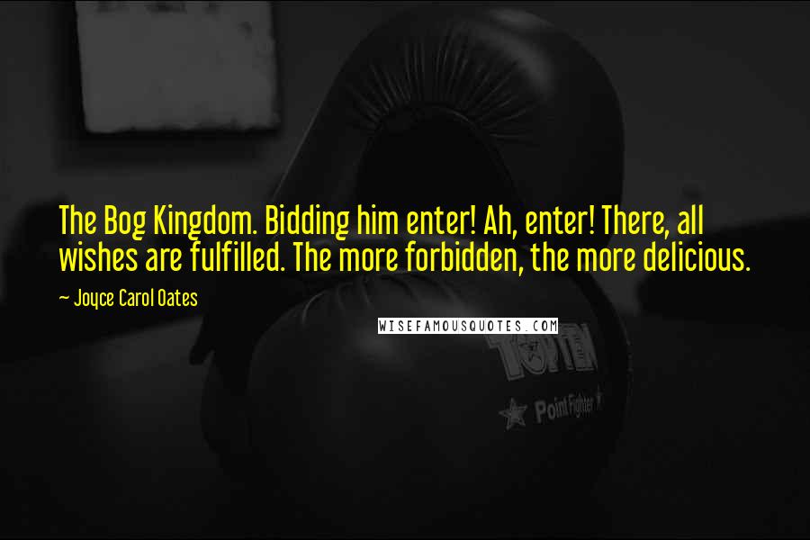 Joyce Carol Oates Quotes: The Bog Kingdom. Bidding him enter! Ah, enter! There, all wishes are fulfilled. The more forbidden, the more delicious.