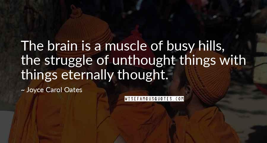 Joyce Carol Oates Quotes: The brain is a muscle of busy hills, the struggle of unthought things with things eternally thought.