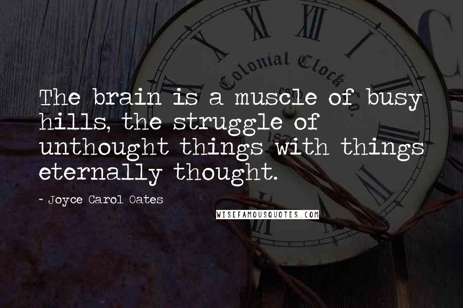 Joyce Carol Oates Quotes: The brain is a muscle of busy hills, the struggle of unthought things with things eternally thought.