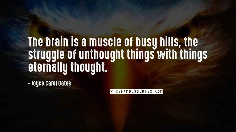 Joyce Carol Oates Quotes: The brain is a muscle of busy hills, the struggle of unthought things with things eternally thought.