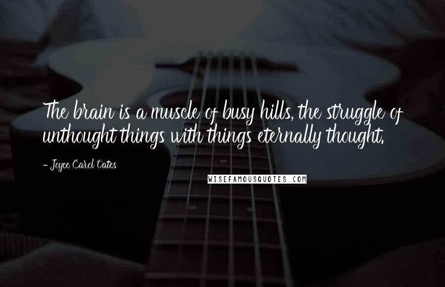 Joyce Carol Oates Quotes: The brain is a muscle of busy hills, the struggle of unthought things with things eternally thought.