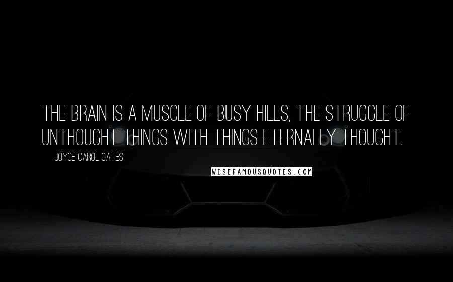 Joyce Carol Oates Quotes: The brain is a muscle of busy hills, the struggle of unthought things with things eternally thought.