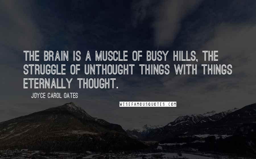 Joyce Carol Oates Quotes: The brain is a muscle of busy hills, the struggle of unthought things with things eternally thought.