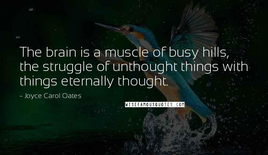 Joyce Carol Oates Quotes: The brain is a muscle of busy hills, the struggle of unthought things with things eternally thought.