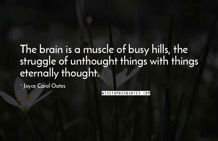 Joyce Carol Oates Quotes: The brain is a muscle of busy hills, the struggle of unthought things with things eternally thought.