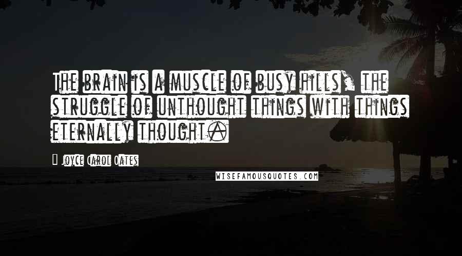 Joyce Carol Oates Quotes: The brain is a muscle of busy hills, the struggle of unthought things with things eternally thought.