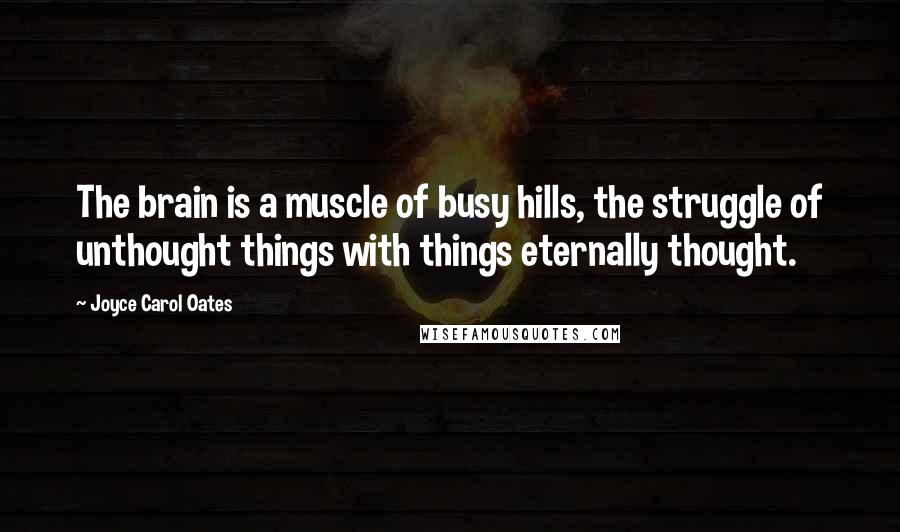 Joyce Carol Oates Quotes: The brain is a muscle of busy hills, the struggle of unthought things with things eternally thought.
