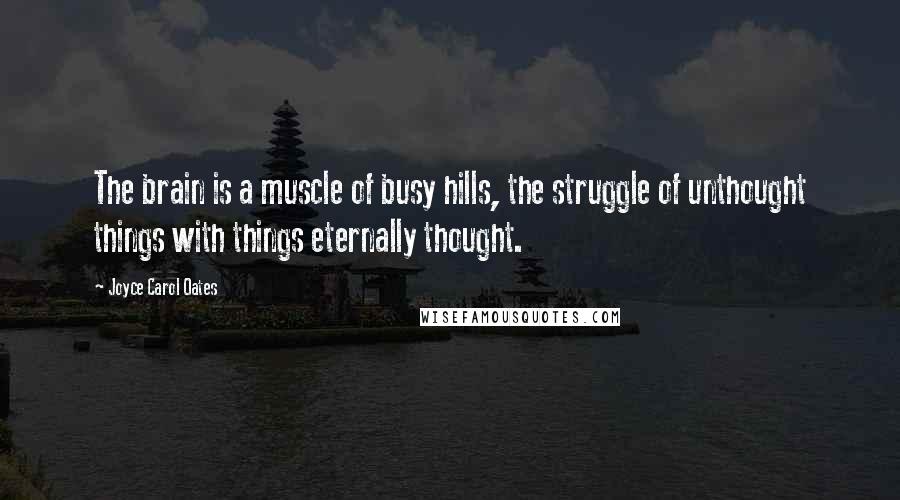 Joyce Carol Oates Quotes: The brain is a muscle of busy hills, the struggle of unthought things with things eternally thought.