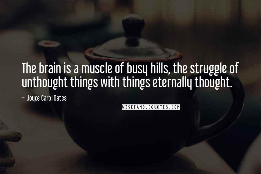 Joyce Carol Oates Quotes: The brain is a muscle of busy hills, the struggle of unthought things with things eternally thought.